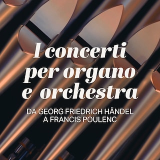 Copertina I concerti per organo e orchestra - Da Georg Friedrich Händel a Francis Poulenc